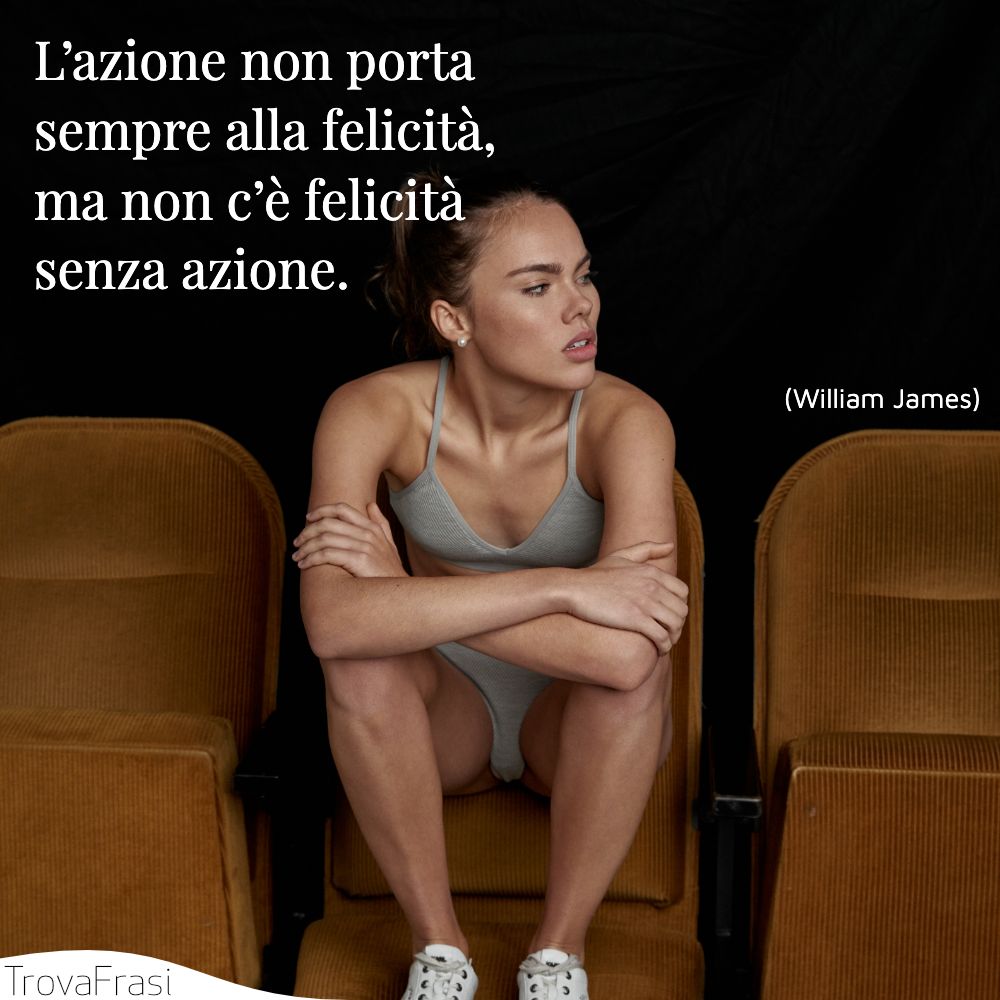 L’azione non porta sempre alla felicità, ma non c’è felicità senza azione.