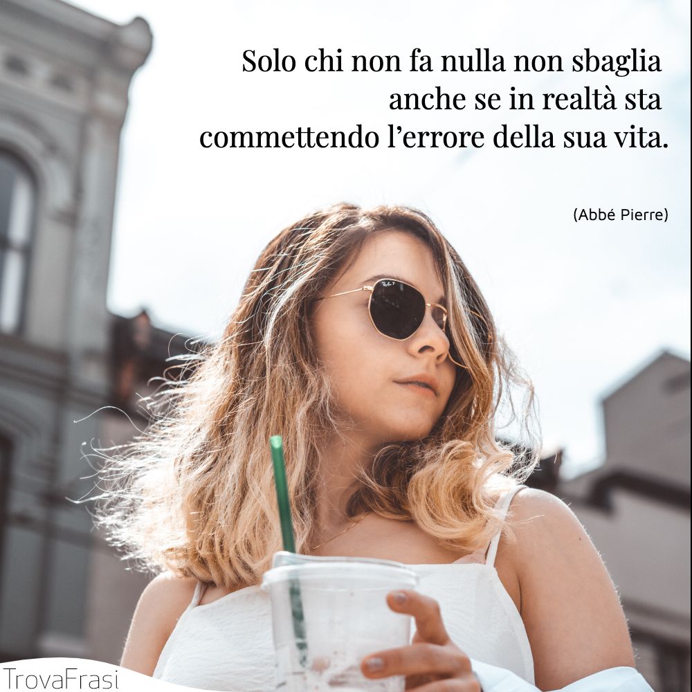 Solo chi non fa nulla non sbaglia anche se in realtà sta commettendo l’errore della sua vita.