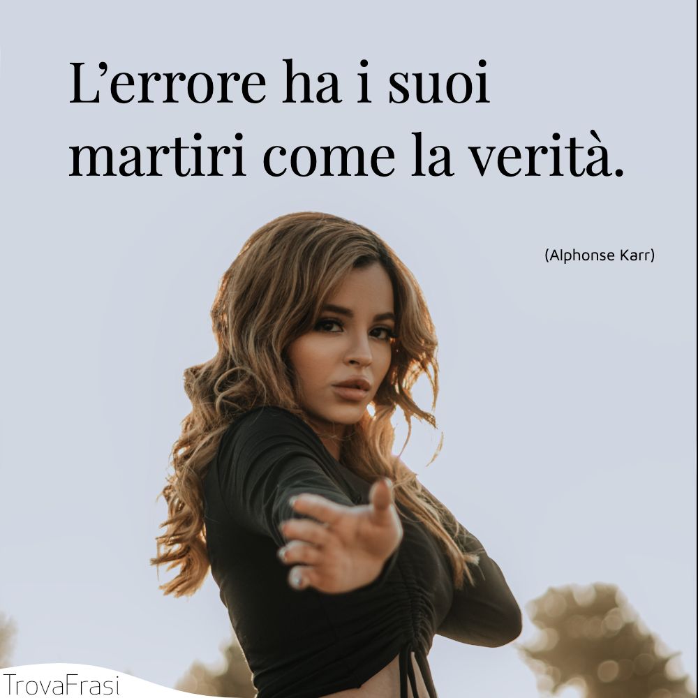 L’errore ha i suoi martiri come la verità.