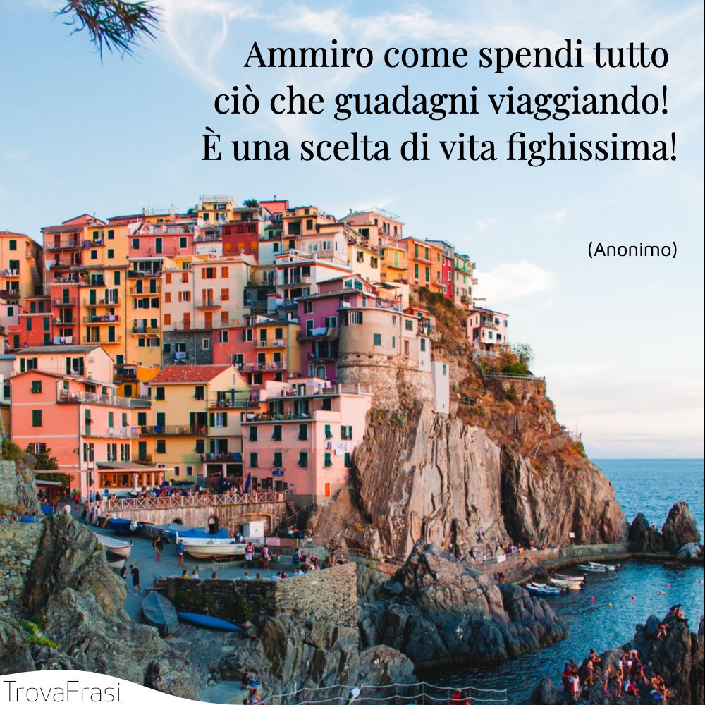 Ammiro come spendi tutto ciò che guadagni viaggiando! È una scelta di vita fighissima!