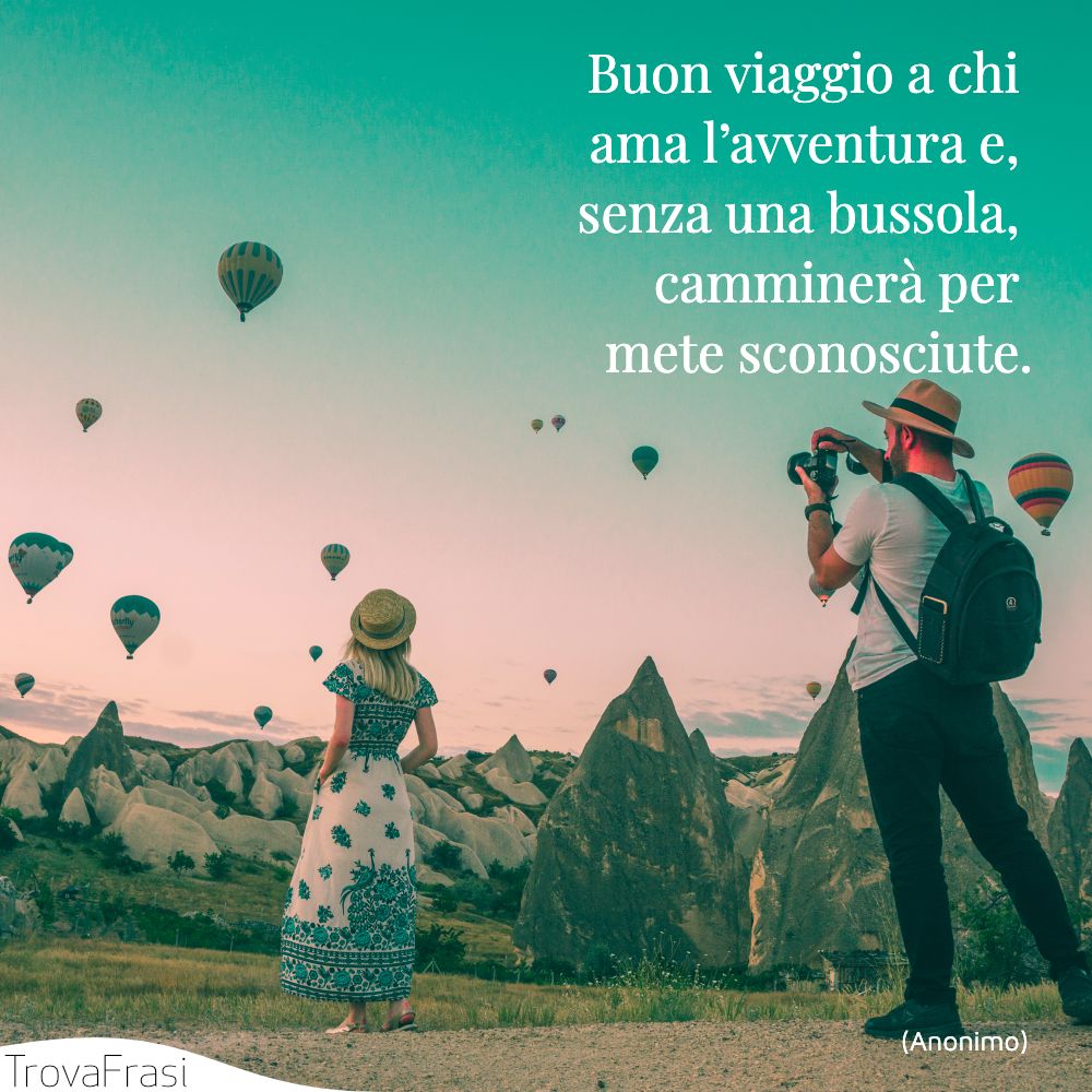 Buon viaggio a chi ama l’avventura e, senza una bussola, camminerà per mete sconosciute.