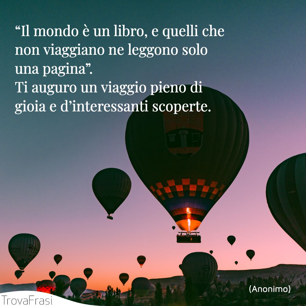 “Il mondo è un libro, e quelli che non viaggiano ne leggono solo una pagina”. Ti auguro un viaggio pieno di gioia e d’interessanti scoperte.