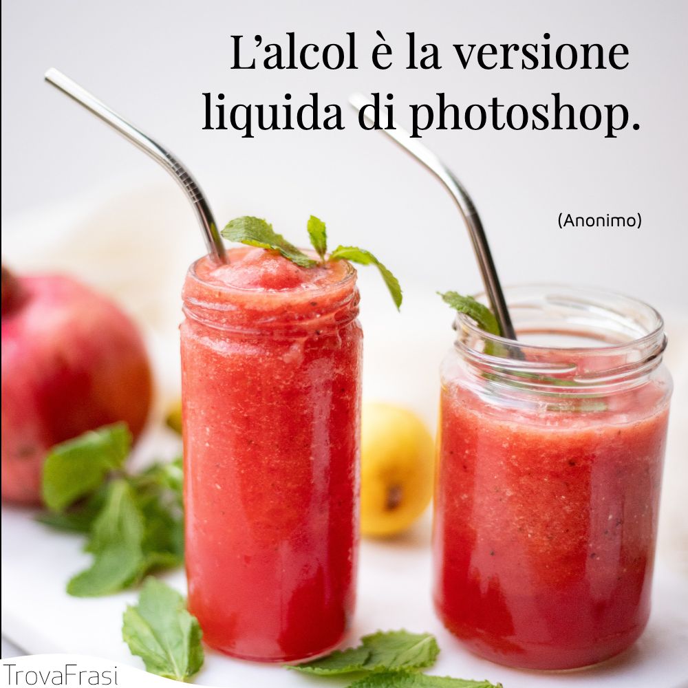 L’alcol è la versione liquida di photoshop.