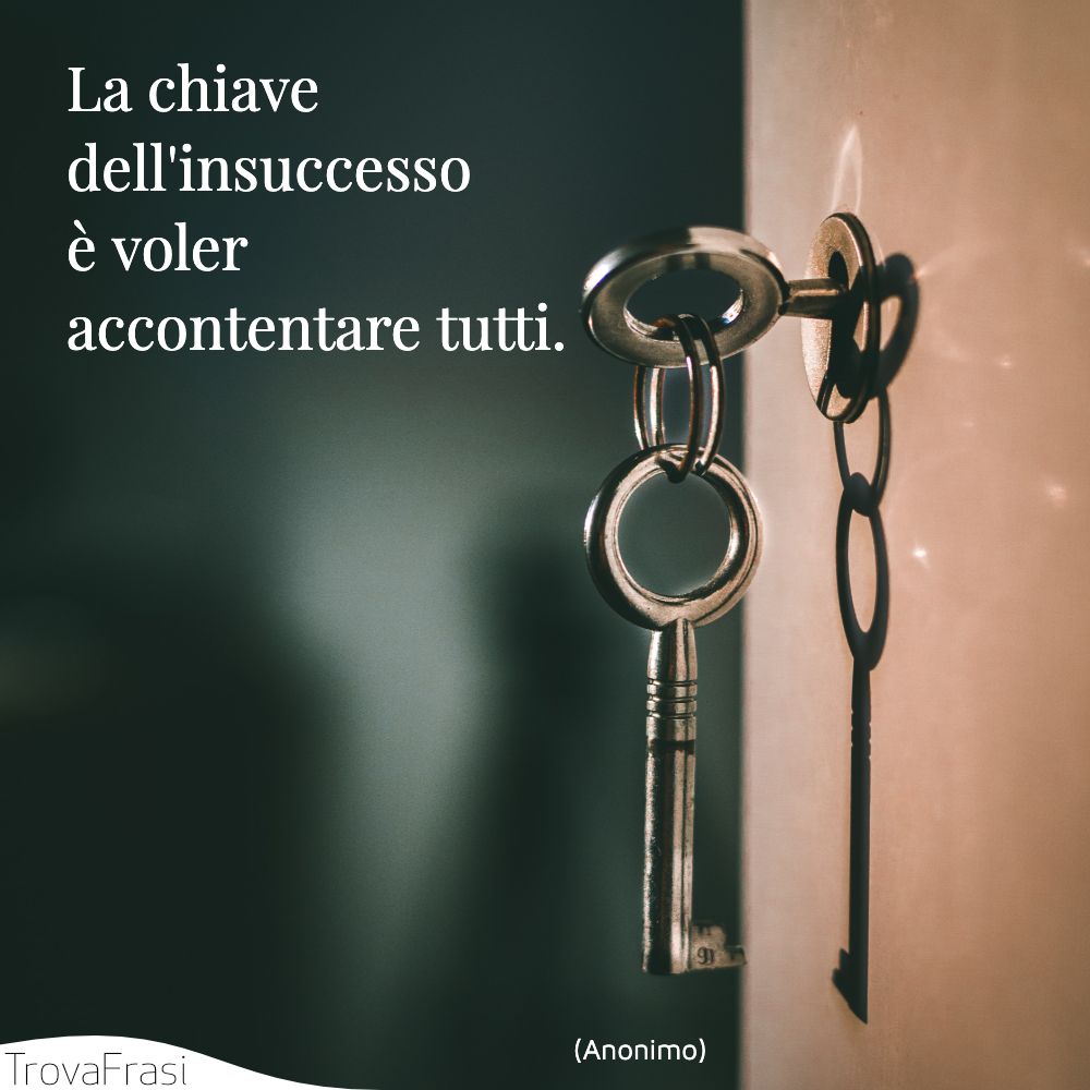 La chiave dell'insuccesso è voler accontentare tutti.