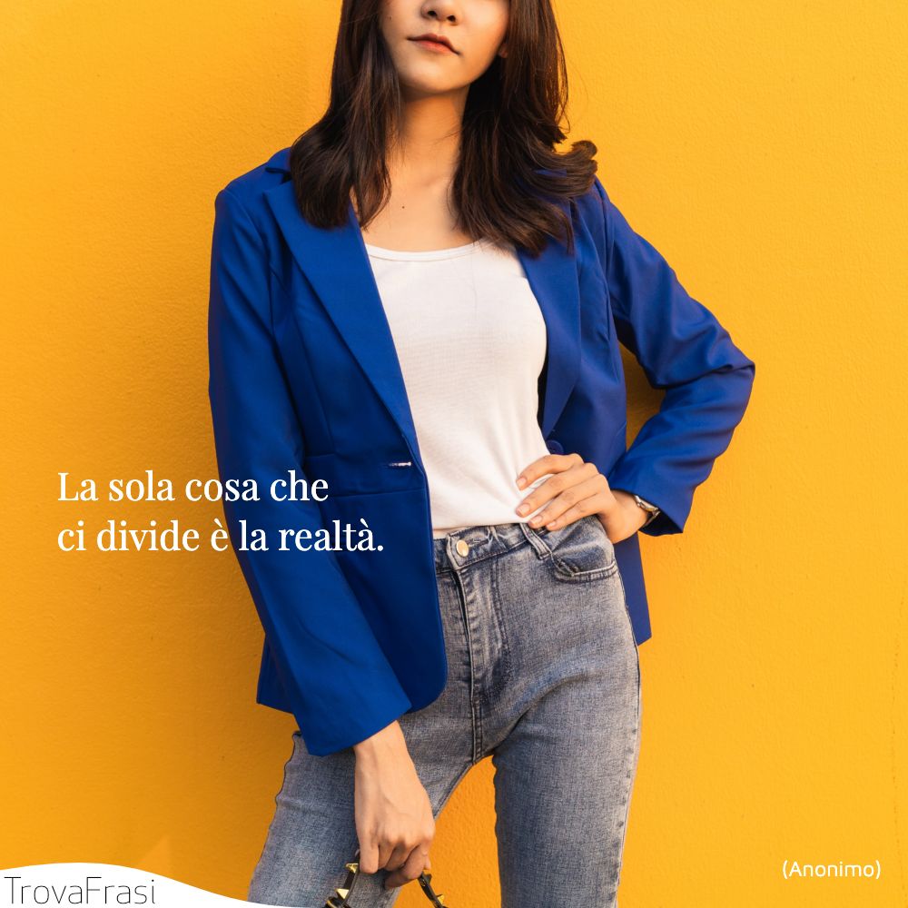 La sola cosa che ci divide è la realtà.