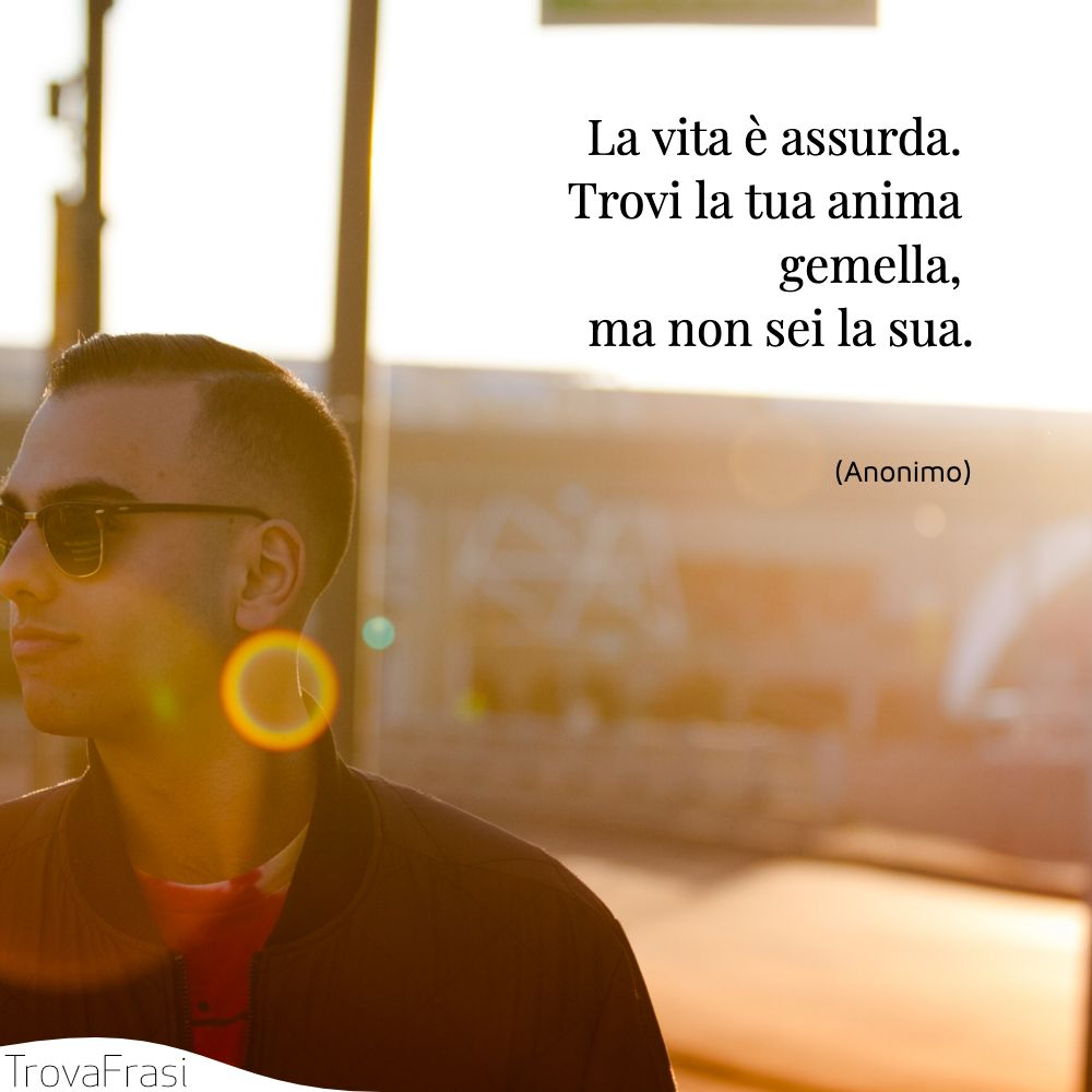 La vita è assurda. Trovi la tua anima gemella, ma non sei la sua.