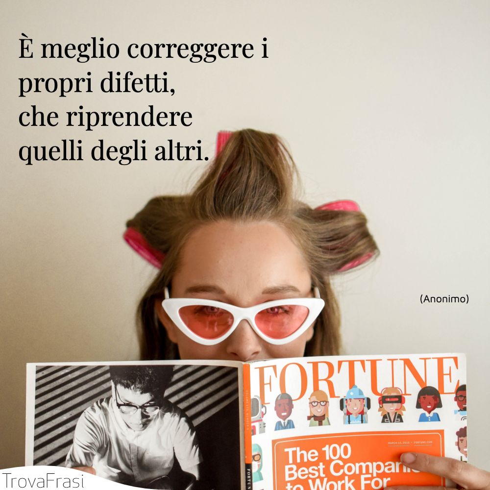 È meglio correggere i propri difetti, che riprendere quelli degli altri.