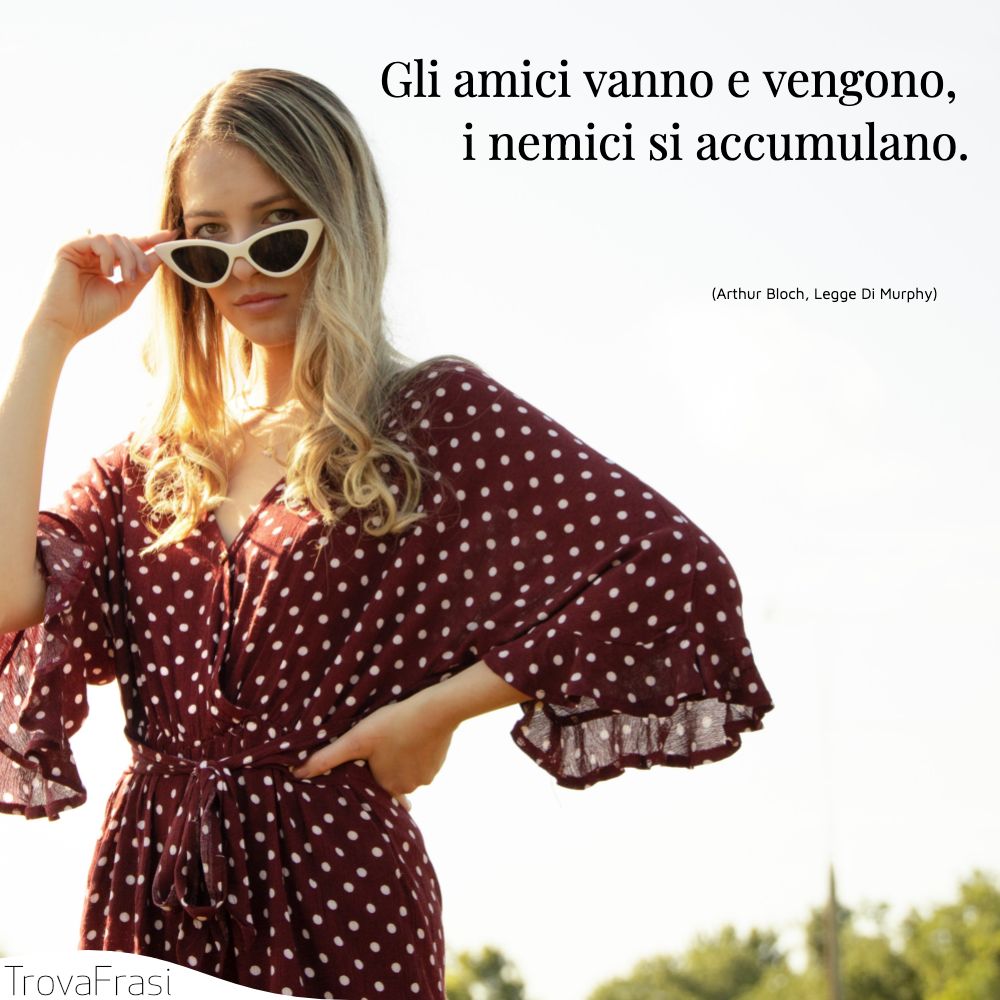 Gli amici vanno e vengono, i nemici si accumulano.