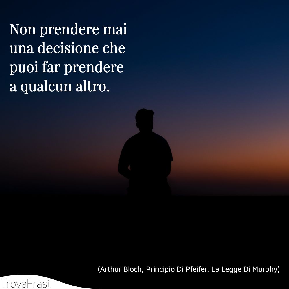 Non prendere mai una decisione che puoi far prendere a qualcun altro.