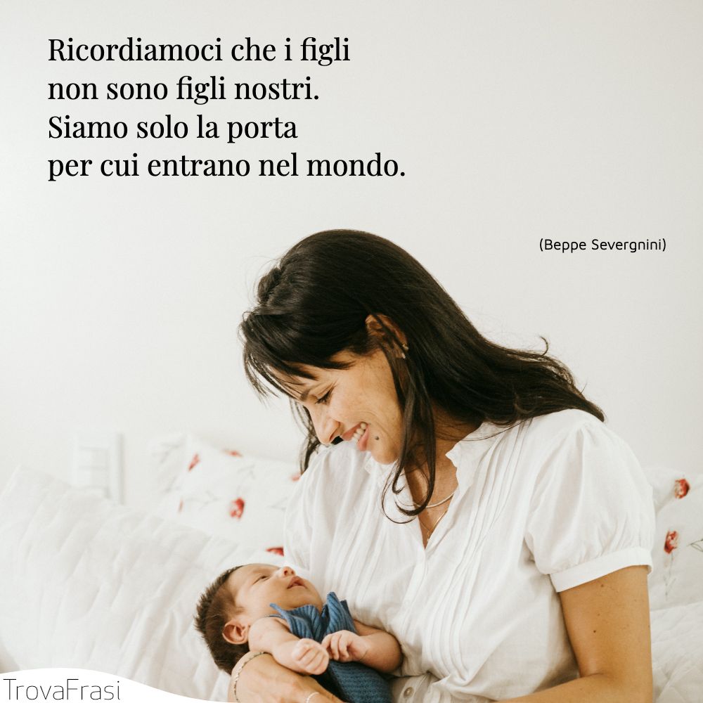 Ricordiamoci che i figli non sono figli nostri. Siamo solo la porta per cui entrano nel mondo.