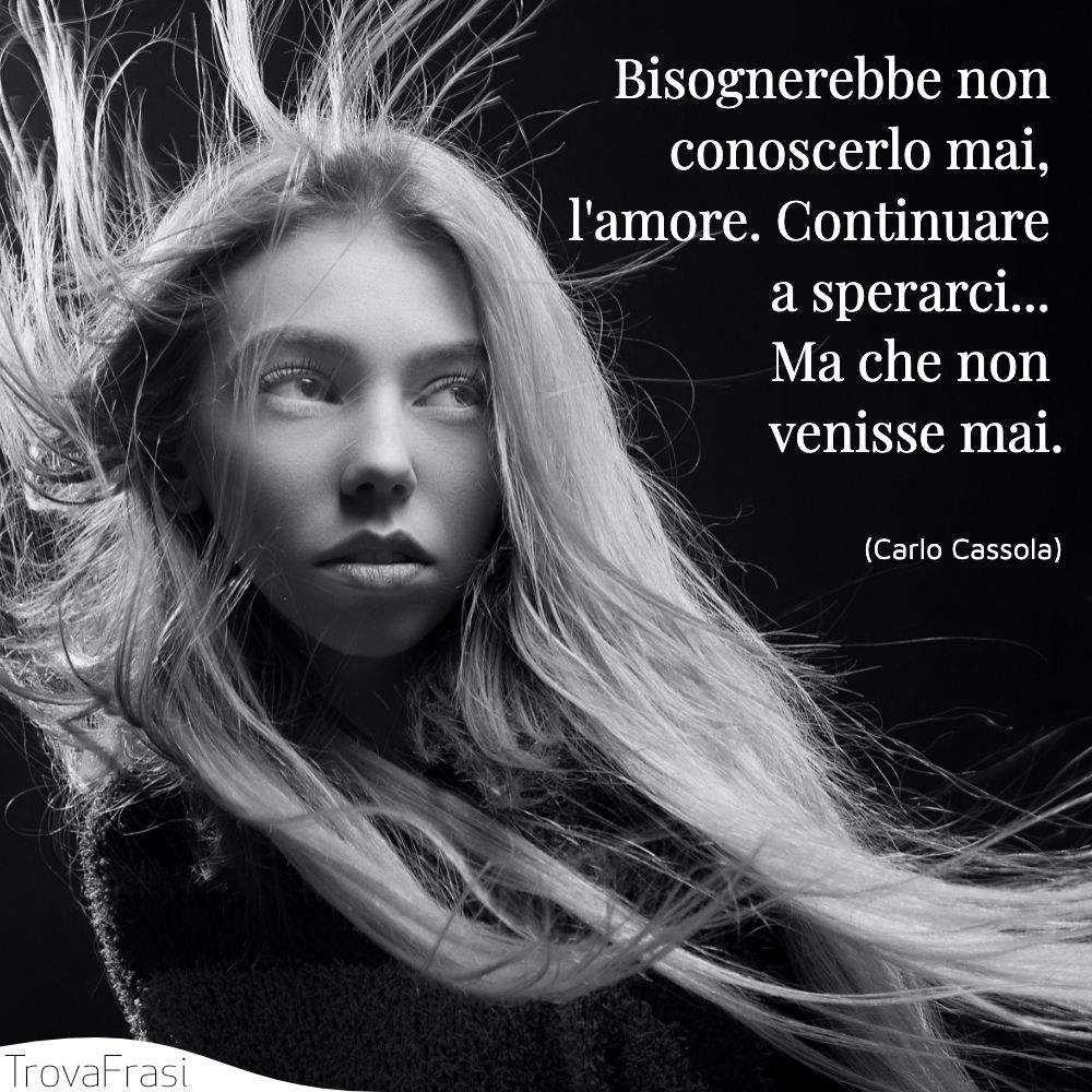Bisognerebbe non conoscerlo mai, l'amore. Continuare a sperarci... Ma che non venisse mai.