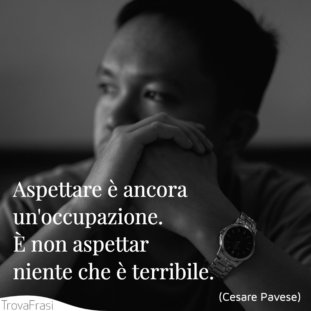 Aspettare è ancora un'occupazione. È non aspettar niente che è terribile. 