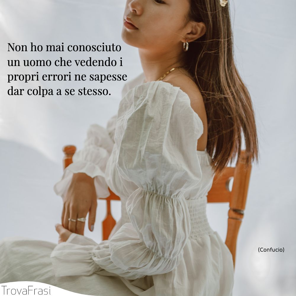 Non ho mai conosciuto un uomo che vedendo i propri errori ne sapesse dar colpa a se stesso.
