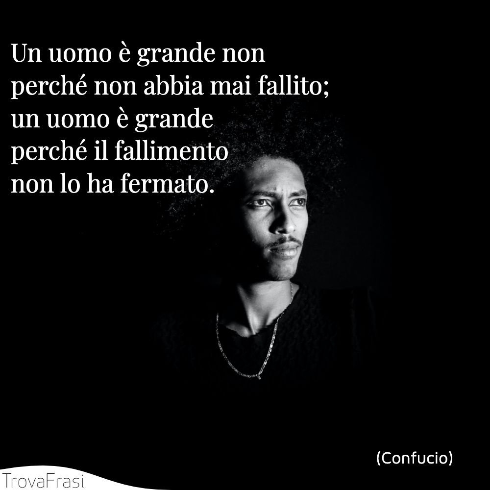 Un uomo è grande non perché non abbia mai fallito; un uomo è grande perché il fallimento non lo ha fermato.