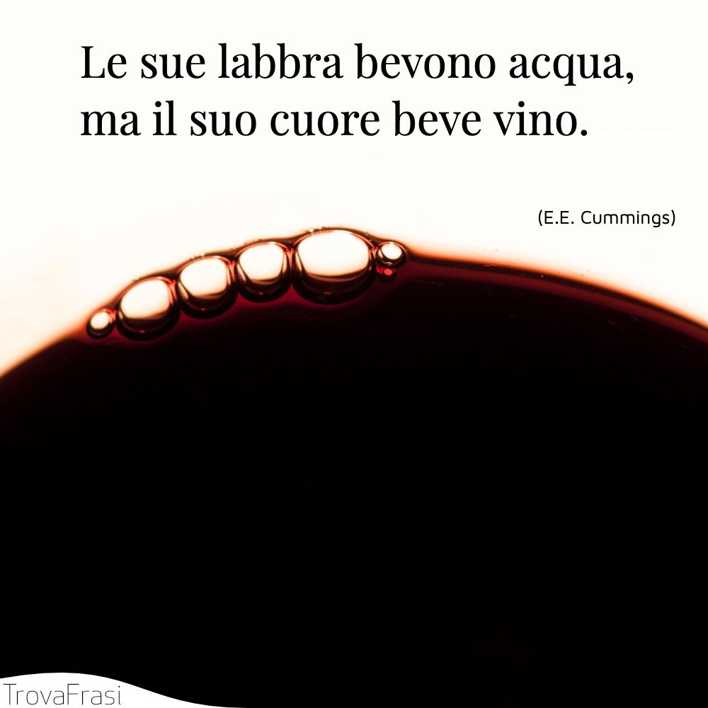 Le sue labbra bevono acqua, ma il suo cuore beve vino.