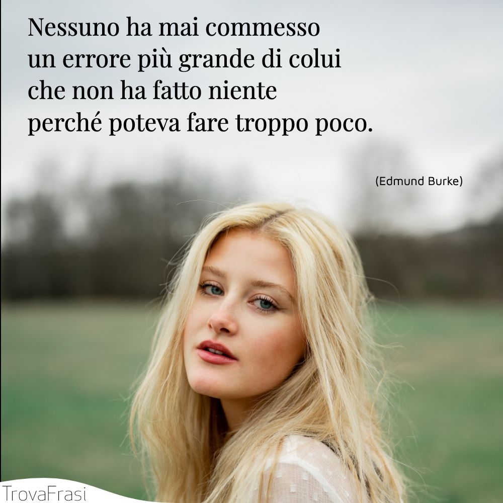 Nessuno ha mai commesso un errore più grande di colui che non ha fatto niente perché poteva fare troppo poco.