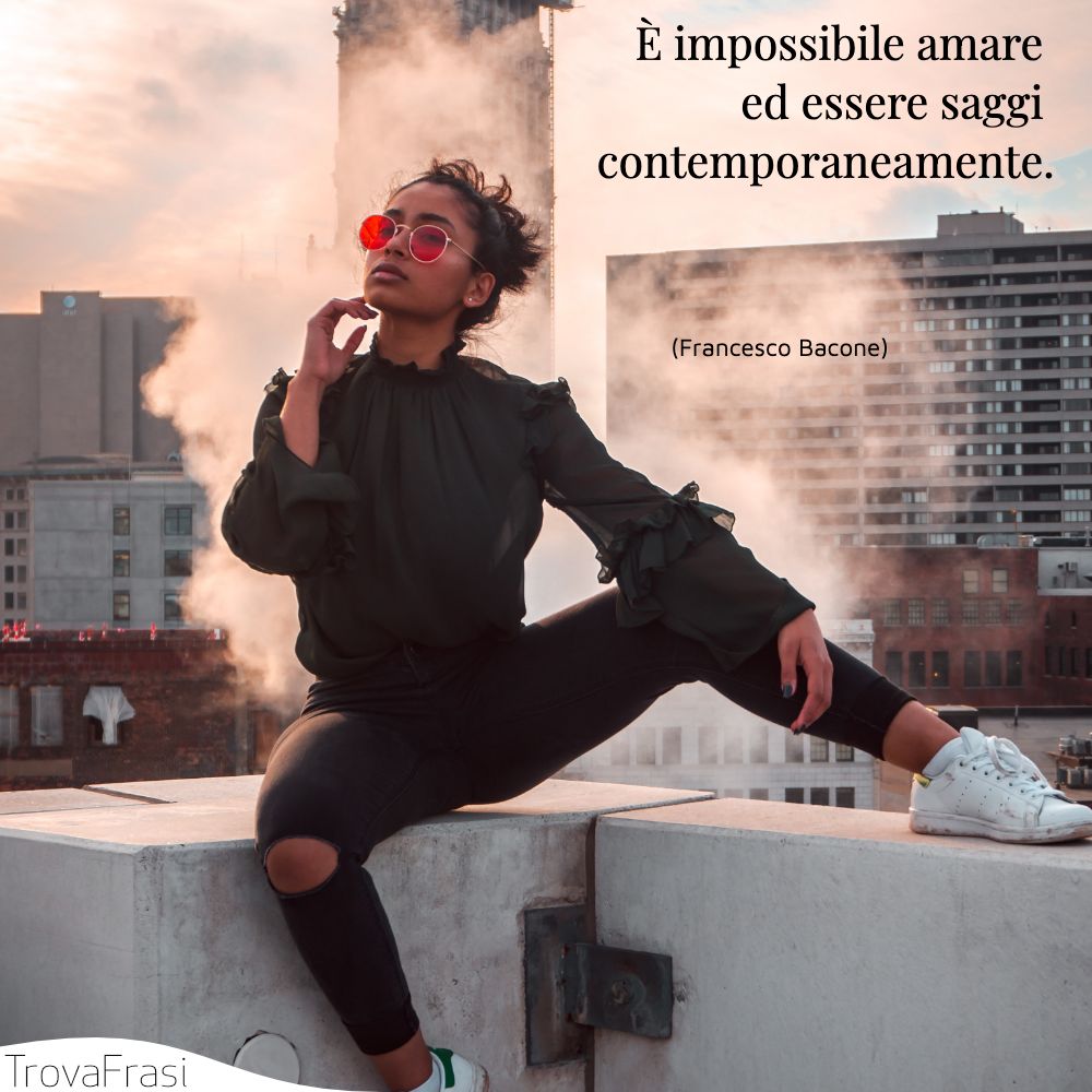 È impossibile amare ed essere saggi contemporaneamente.