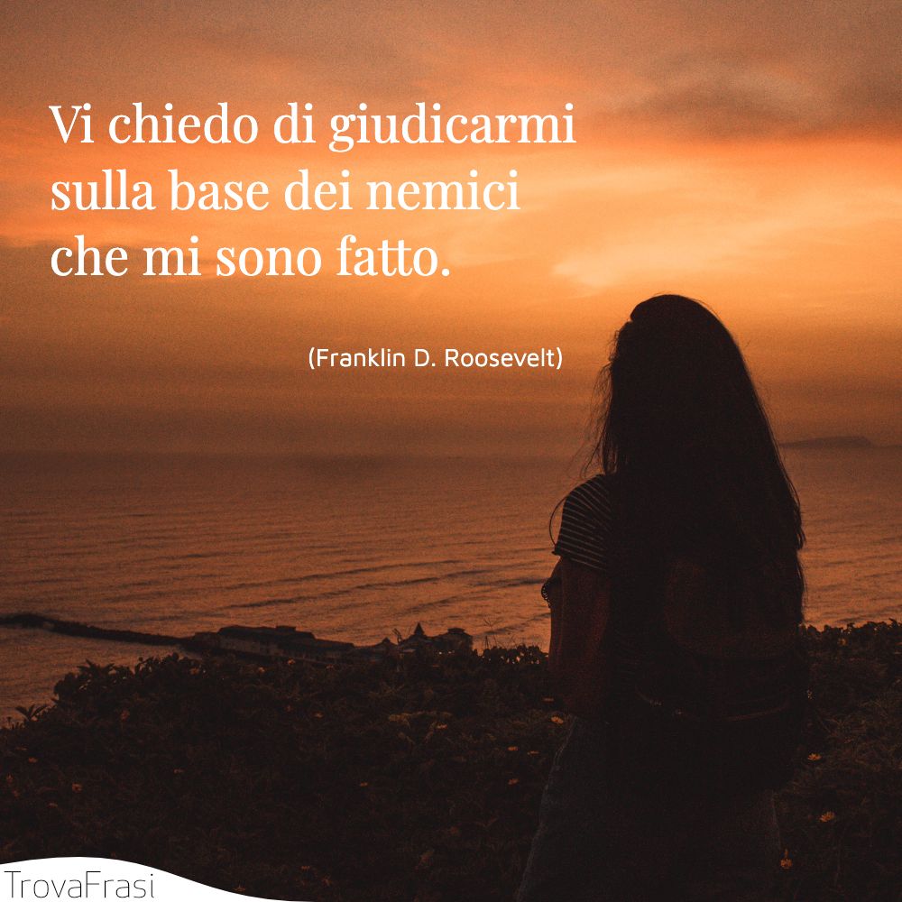Vi chiedo di giudicarmi sulla base dei nemici che mi sono fatto.