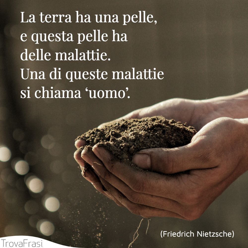 La terra ha una pelle, e questa pelle ha delle malattie. Una di queste malattie si chiama ‘uomo’.