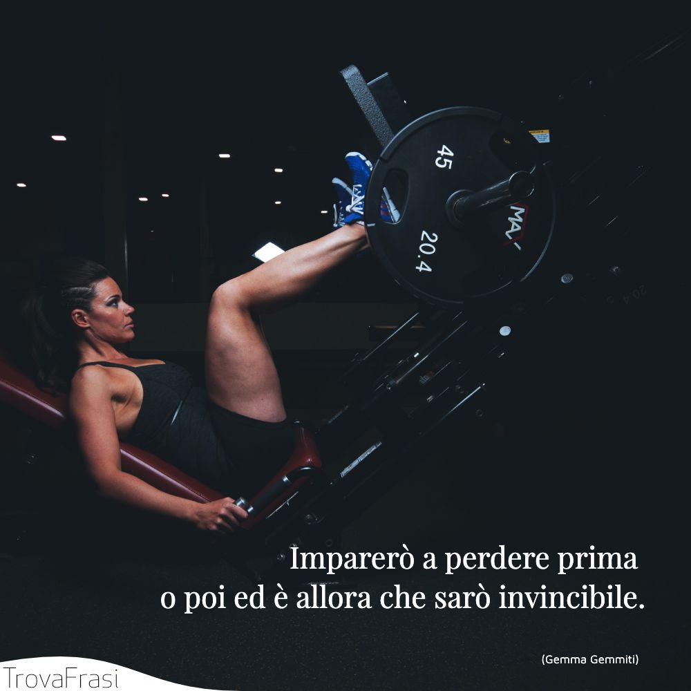 Imparerò a perdere prima o poi ed è allora che sarò invincibile.
