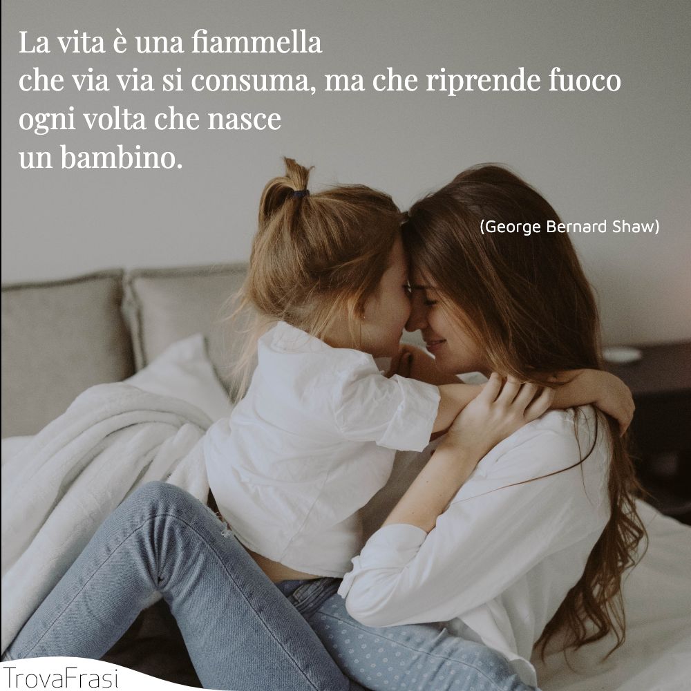 La vita è una fiammella che via via si consuma, ma che riprende fuoco ogni volta che nasce un bambino.