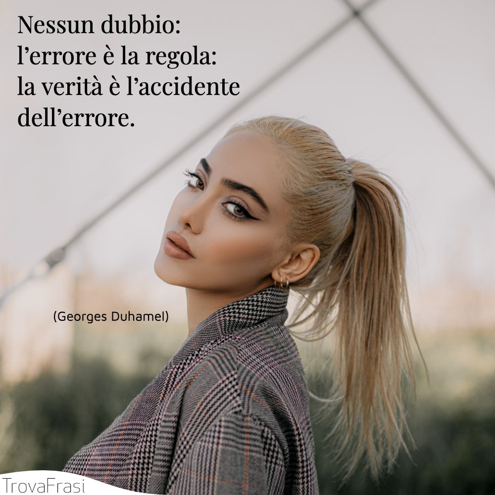 Nessun dubbio: l’errore è la regola: la verità è l’accidente dell’errore.