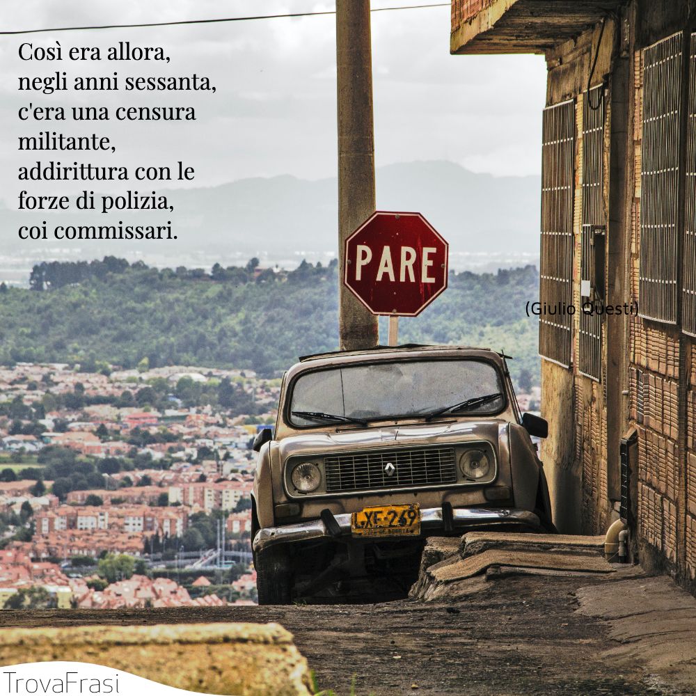 Così era allora, negli anni sessanta, c'era una censura militante, addirittura con le forze di polizia, coi commissari.