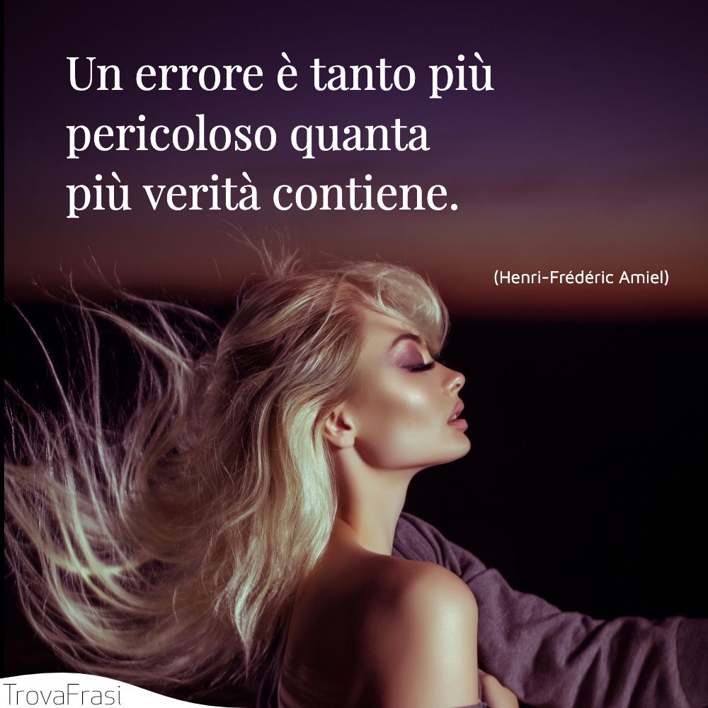Un errore è tanto più pericoloso quanta più verità contiene.