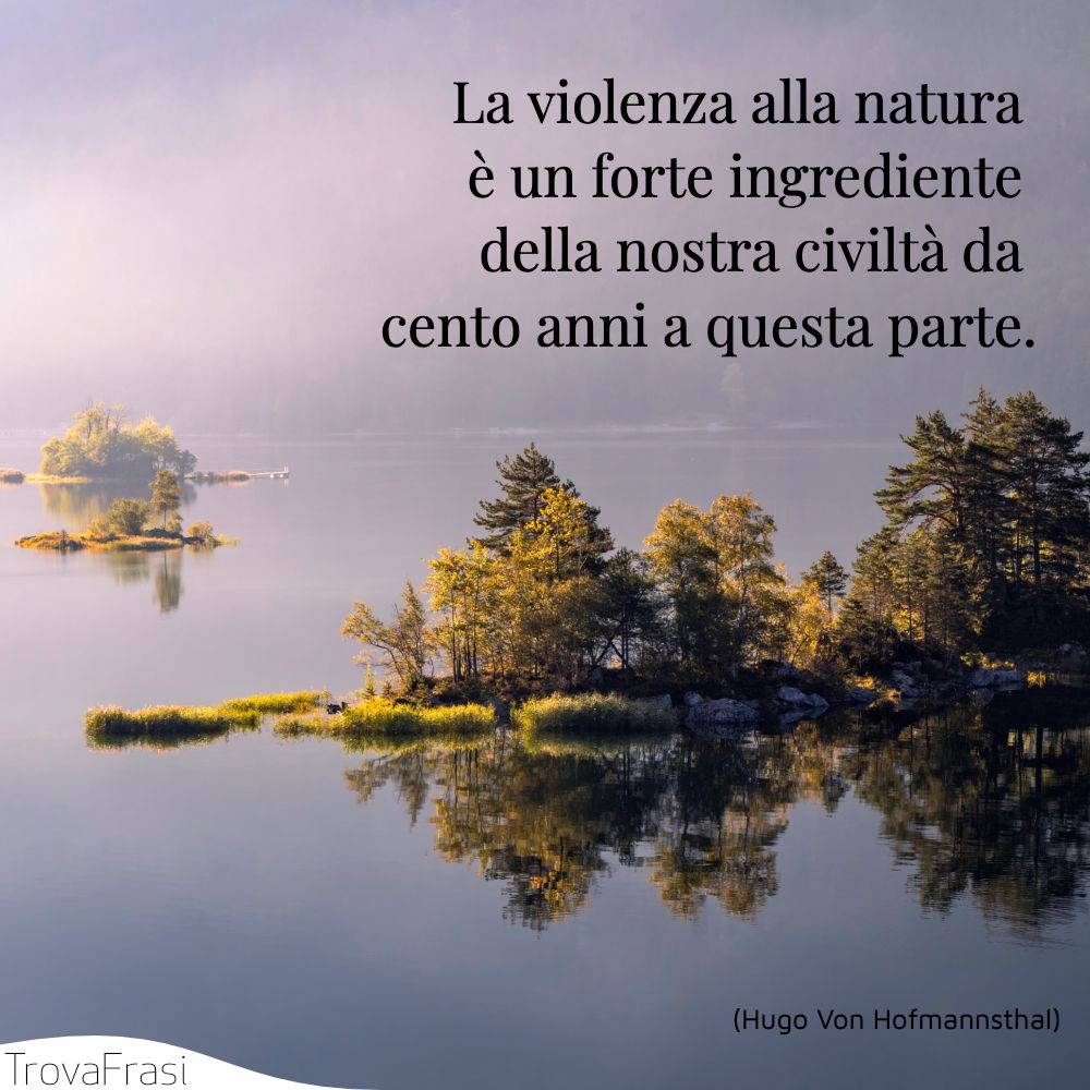 La violenza alla natura è un forte ingrediente della nostra civiltà da cento anni a questa parte.