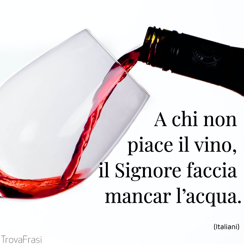 A chi non piace il vino, il Signore faccia mancar l’acqua.