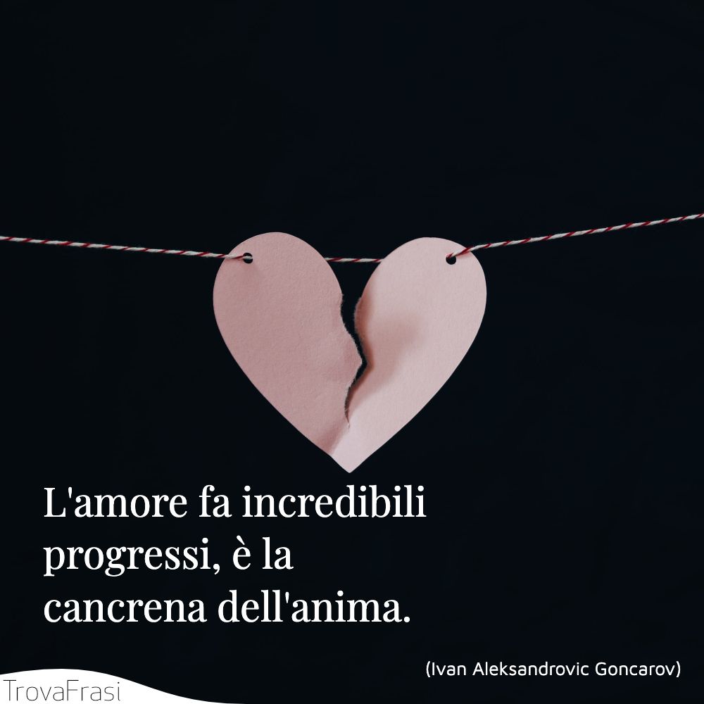 L'amore fa incredibili progressi, è la cancrena dell'anima.