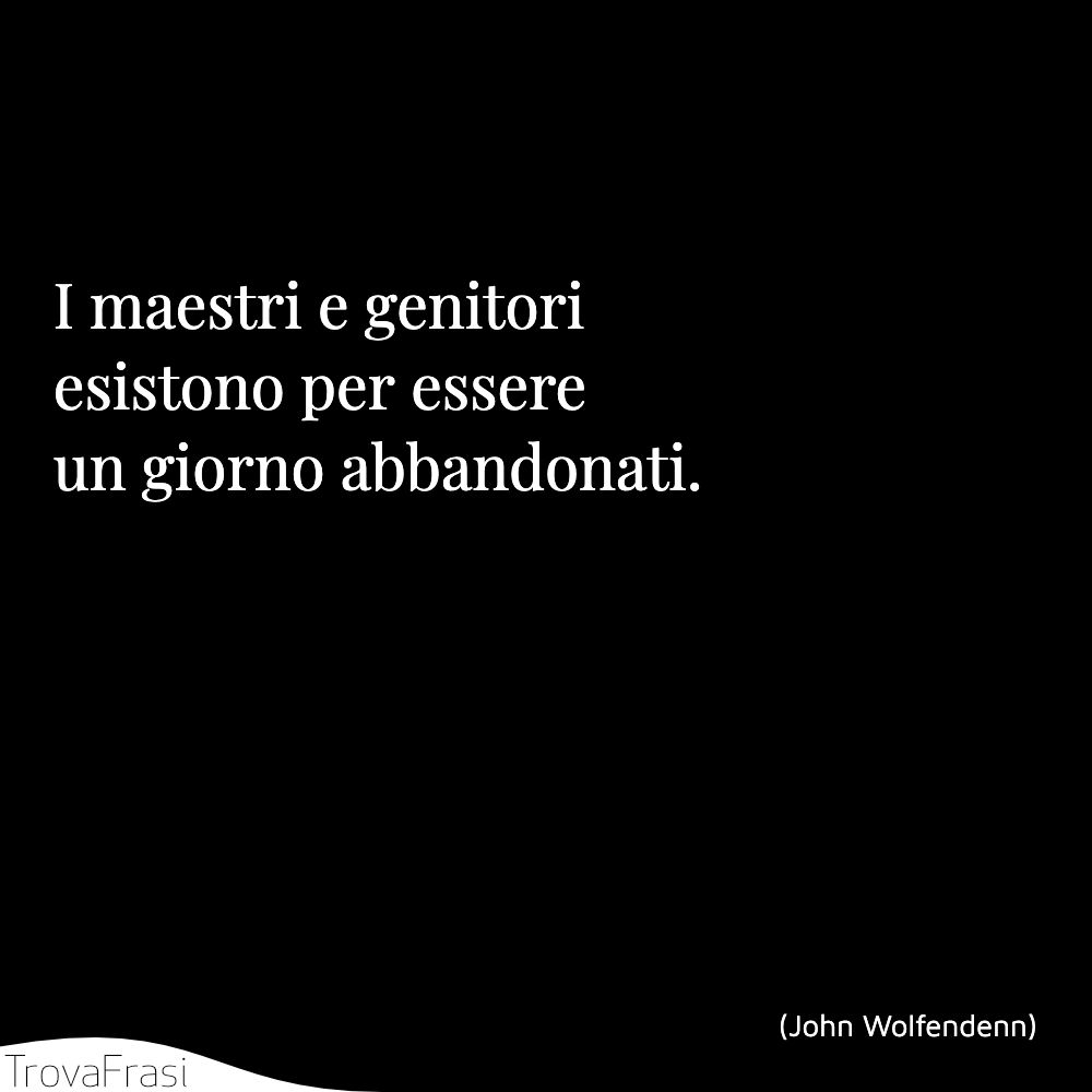 I maestri e genitori esistono per essere un giorno abbandonati.
