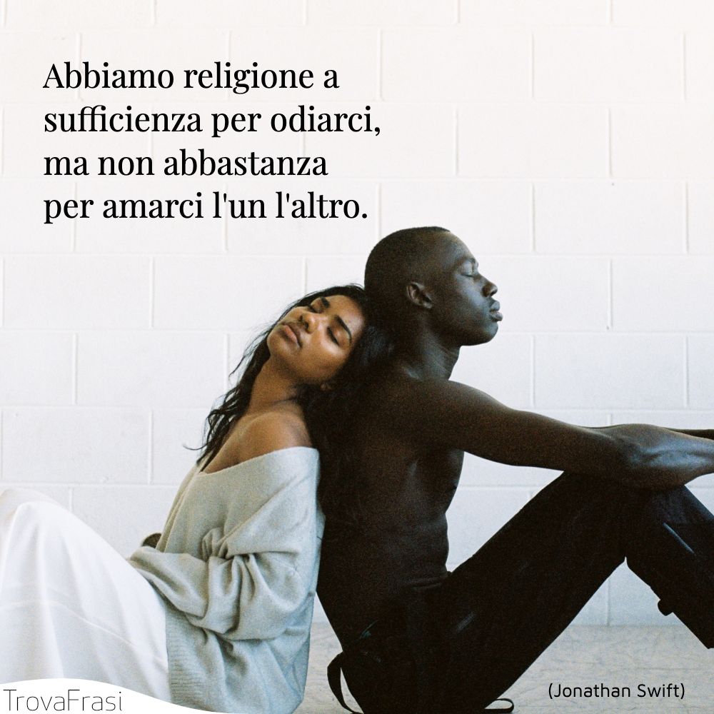 Abbiamo religione a sufficienza per odiarci, ma non abbastanza per amarci l'un l'altro.