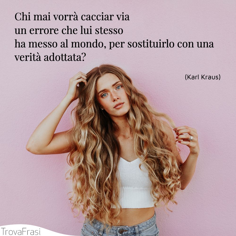 Chi mai vorrà cacciar via un errore che lui stesso ha messo al mondo, per sostituirlo con una verità adottata?