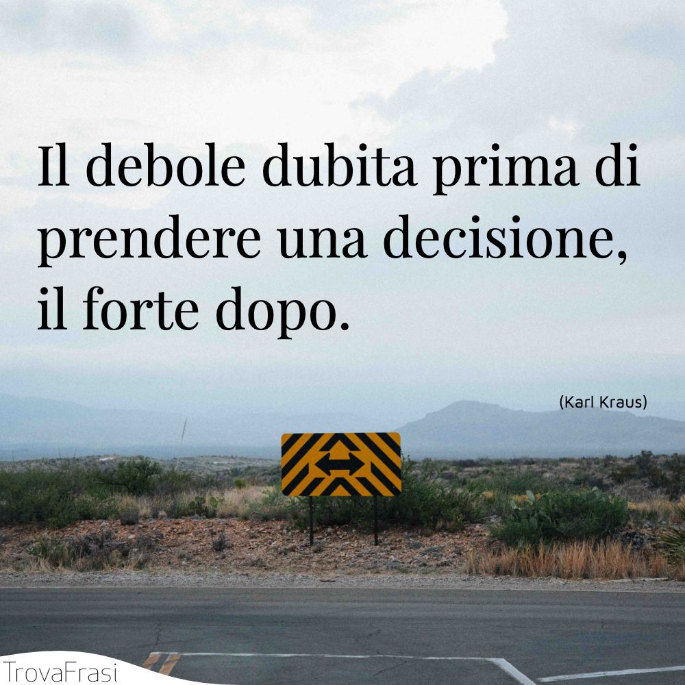 Il debole dubita prima di prendere una decisione, il forte dopo.