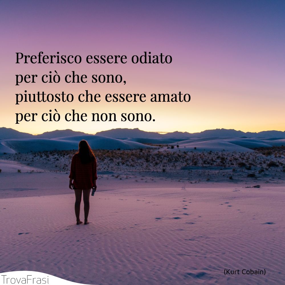Preferisco essere odiato per ciò che sono, piuttosto che essere amato per ciò che non sono.