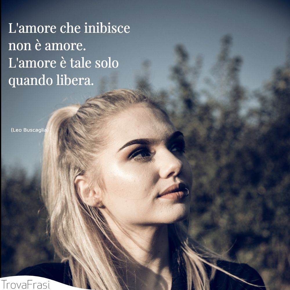 L'amore che inibisce non è amore. L'amore è tale solo quando libera.