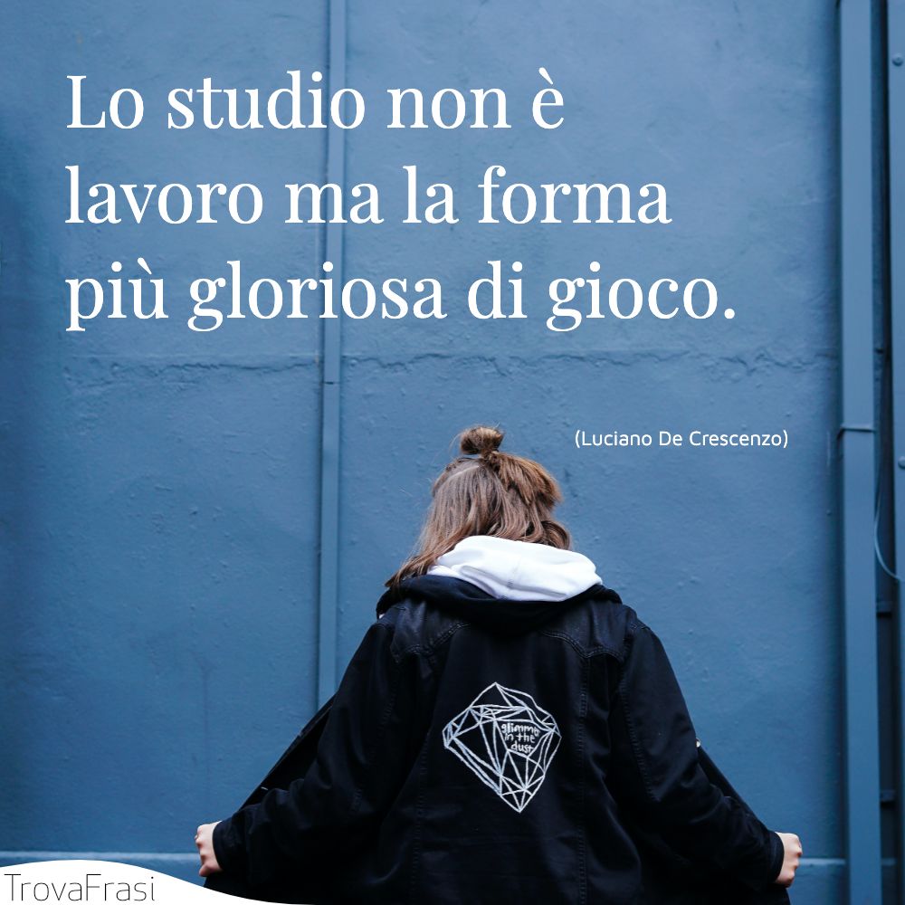 Lo studio non è lavoro ma la forma più gloriosa di gioco.