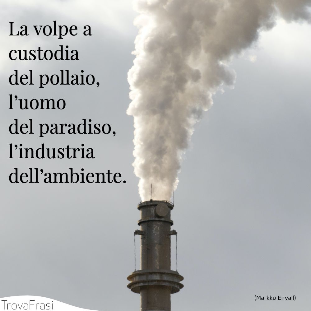 La volpe a custodia del pollaio, l’uomo del paradiso, l’industria dell’ambiente.