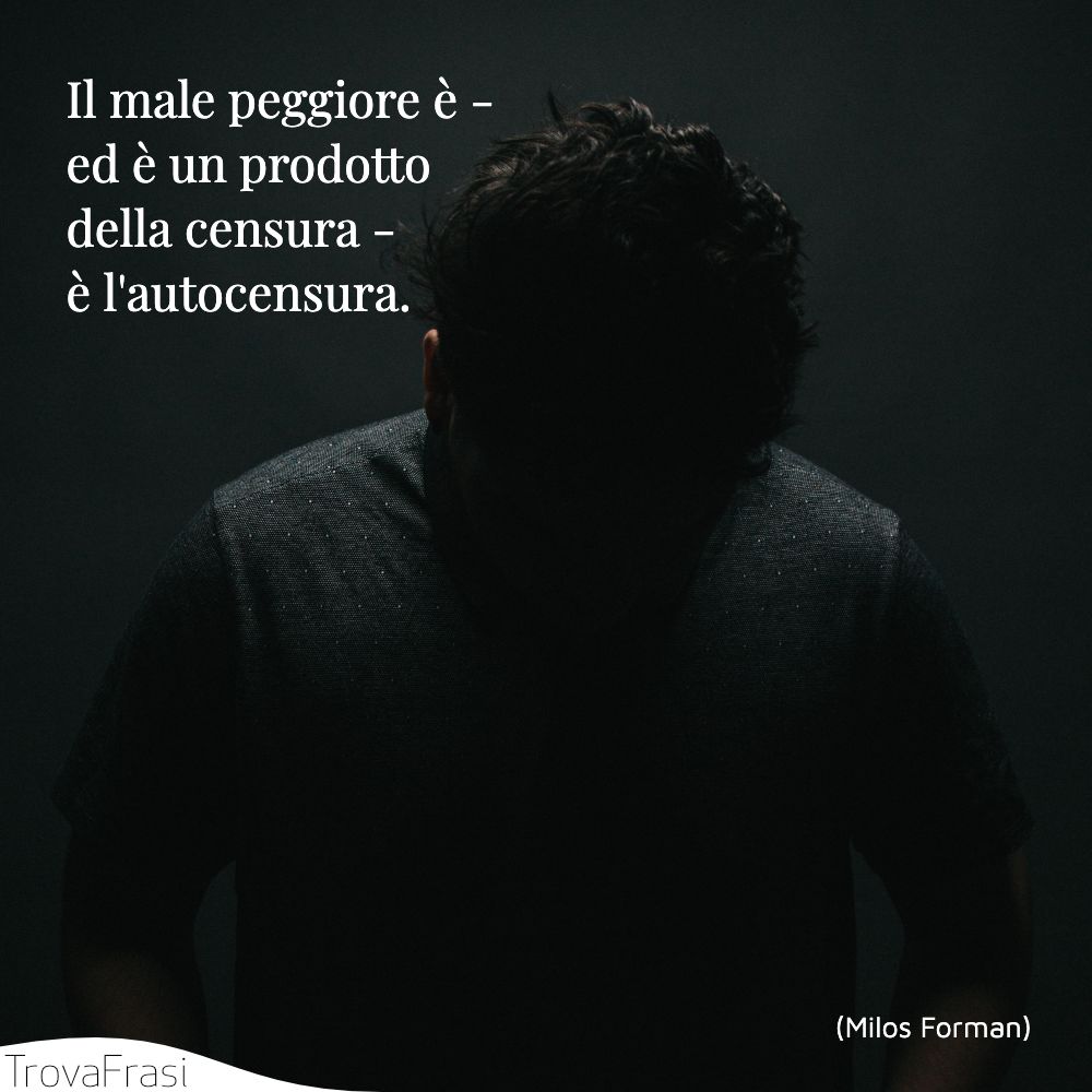 Il male peggiore è - ed è un prodotto della censura - è l'autocensura.
