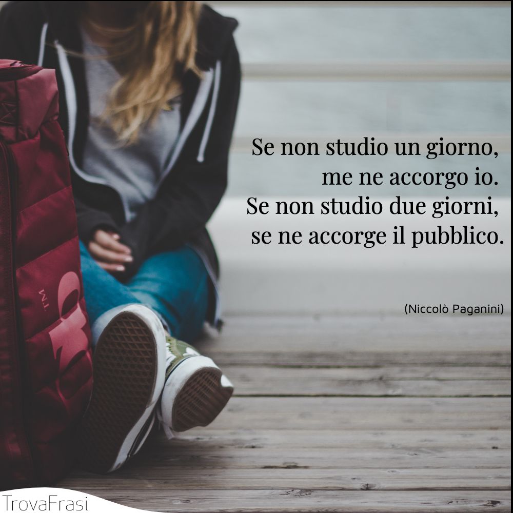 Se non studio un giorno, me ne accorgo io. Se non studio due giorni, se ne accorge il pubblico.