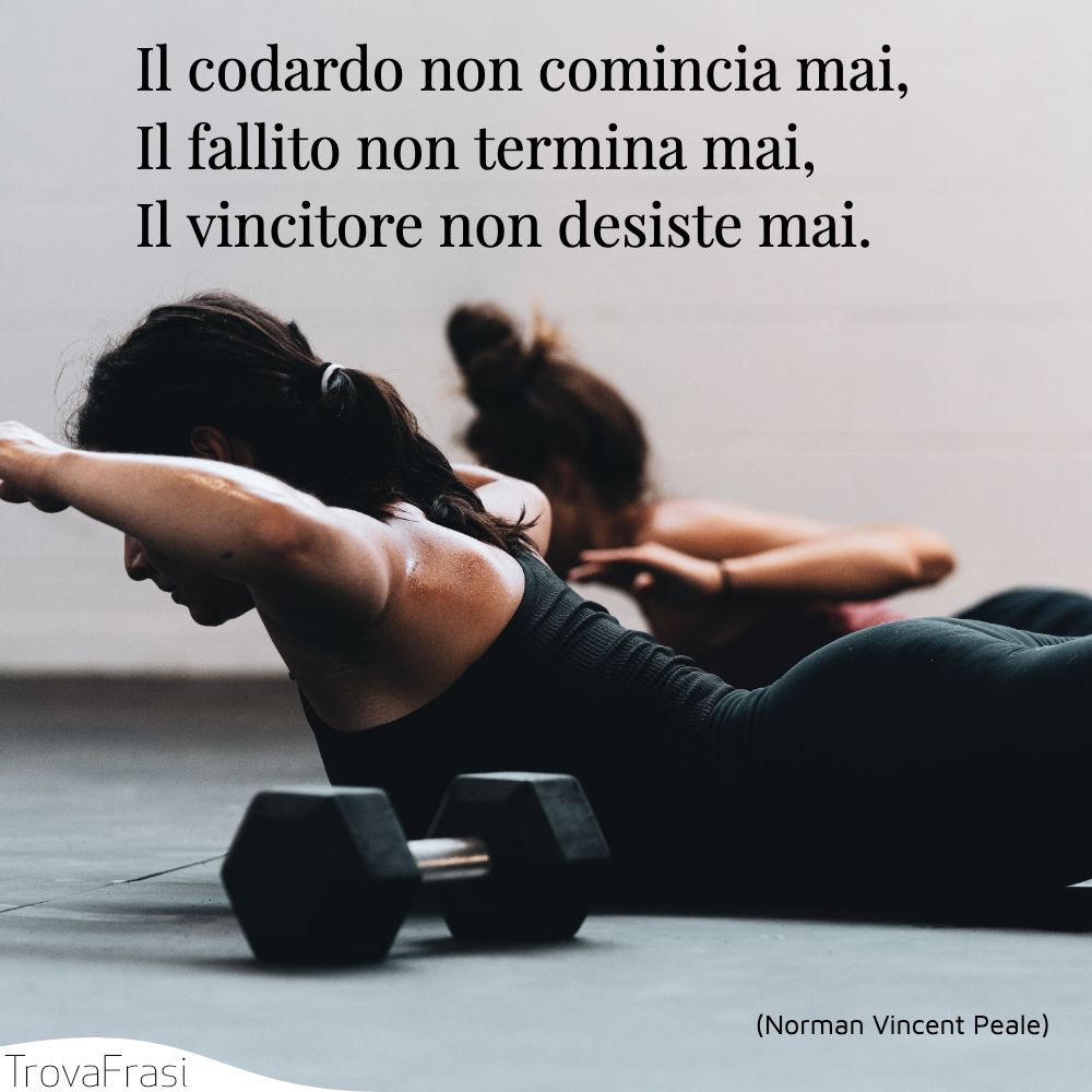 Il codardo non comincia mai,Il fallito non termina mai,Il vincitore non desiste mai.