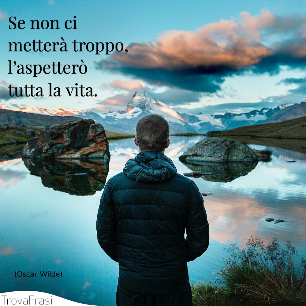 Se non ci metterà troppo, l’aspetterò tutta la vita.