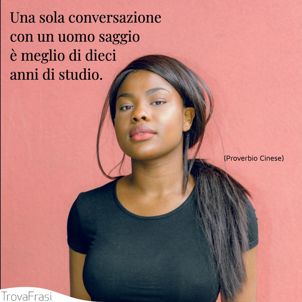 Una sola conversazione con un uomo saggio è meglio di dieci anni di studio.