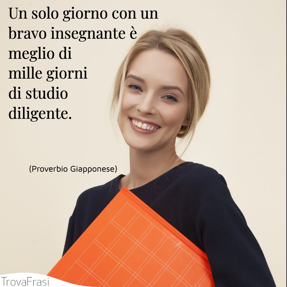 Un solo giorno con un bravo insegnante è meglio di mille giorni di studio diligente.