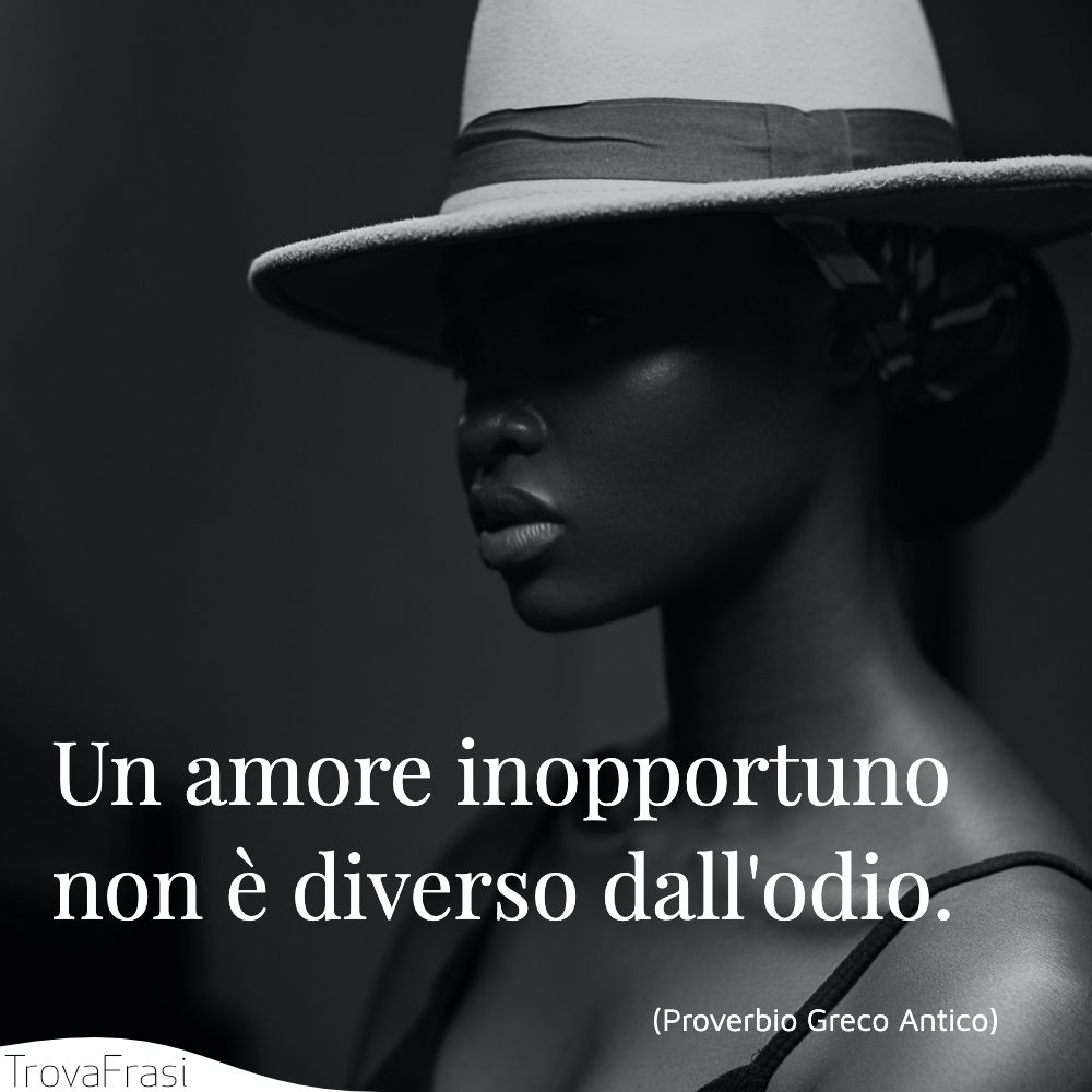 Un amore inopportuno non è diverso dall'odio.