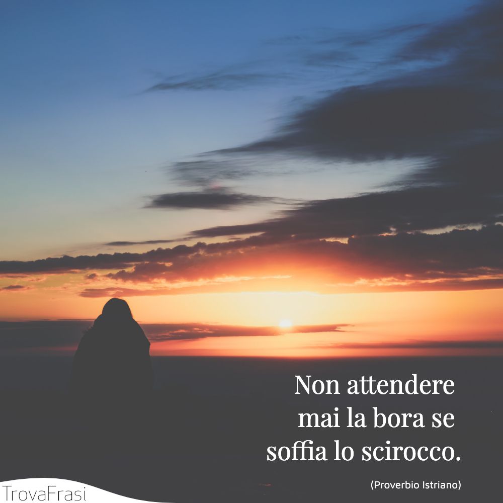 Non attendere mai la bora se soffia lo scirocco.