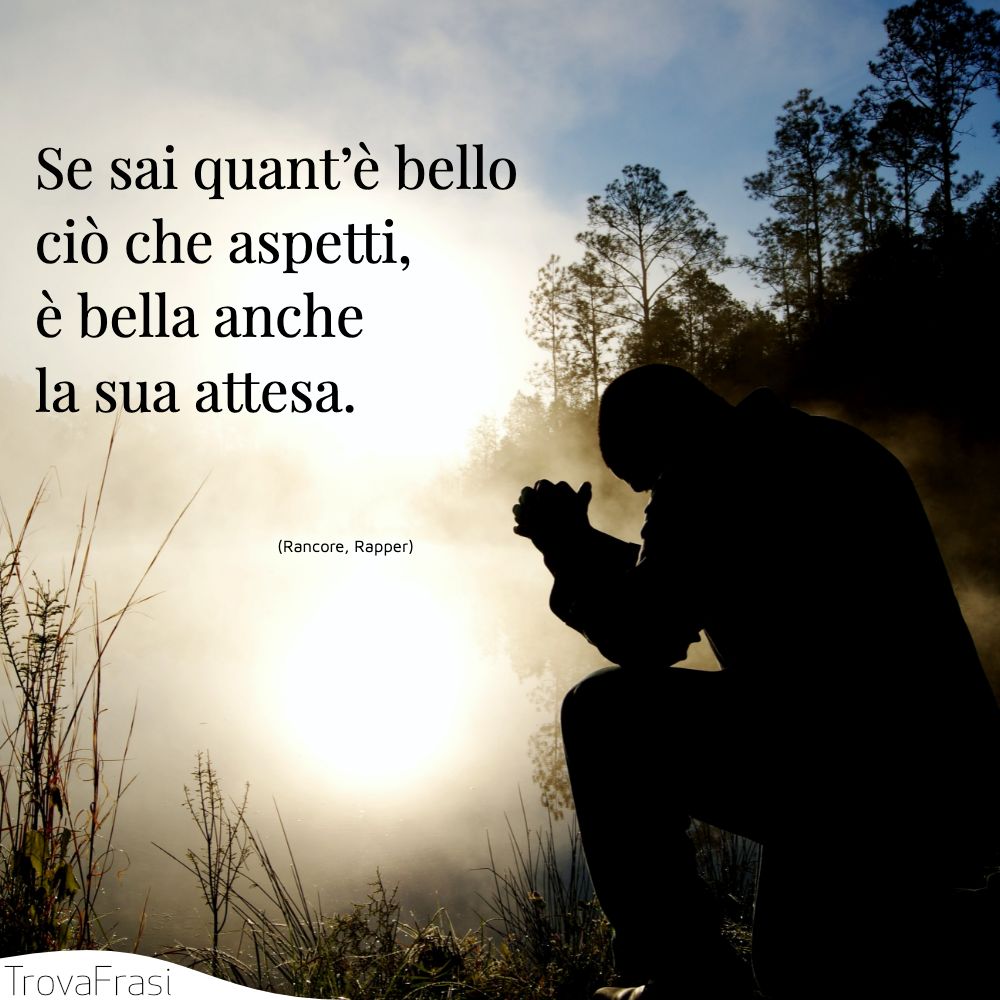 Se sai quant’è bello ciò che aspetti, è bella anche la sua attesa.