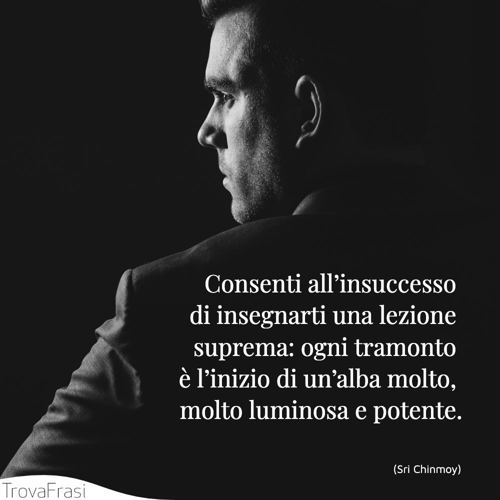 Consenti all’insuccesso di insegnarti una lezione suprema: ogni tramonto è l’inizio di un’alba molto, molto luminosa e potente.