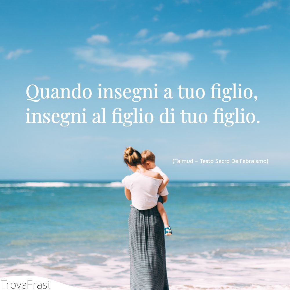 Quando insegni a tuo figlio, insegni al figlio di tuo figlio.